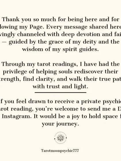 This is a note to all my followers, explaining my process. Every message I share is lovingly channeled with devotion, guided by my deity and spirit guides, to help you find clarity and walk your true path.