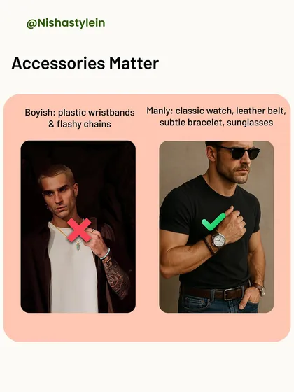 Accessories matter. Plastic wristbands and flashy chains look boyish. For a manly aesthetic, upgrade to a classic watch, a quality leather belt, and subtle, tasteful bracelets or sunglasses.