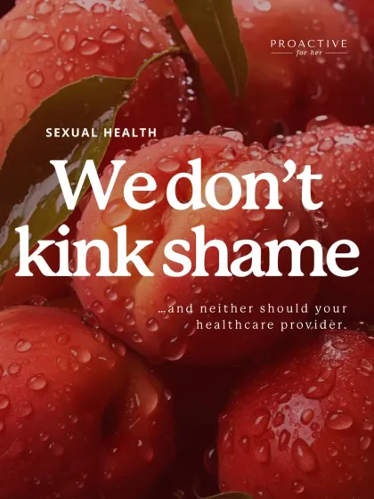 We don't kink shame, and neither should your healthcare provider. Your version of pleasure is valid, and you deserve a safe space to talk about it openly.