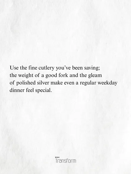 Use the fine cutlery you've been saving. The weight of a good fork and the gleam of polished silver make even a regular weekday dinner feel special.