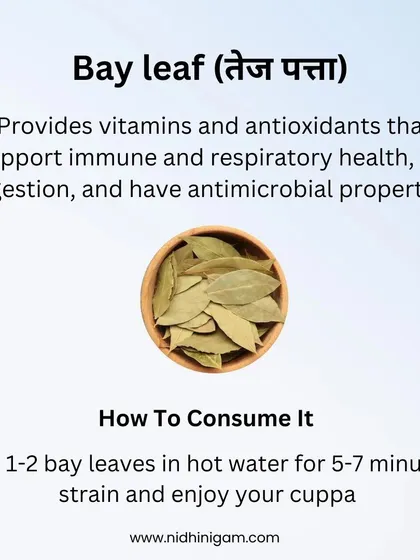 Bay leaf (Tej Patta) provides vitamins and antioxidants that support immune and respiratory health. It also aids digestion and has antimicrobial properties. Boil a leaf or two in water for a simple, beneficial cuppa.