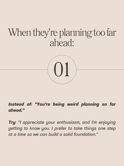 **Here are the exact phrases to use when setting boundaries with someone who's moving too fast.** Instead of saying "You're texting too much," try "I've noticed we have different texting styles. What are your expectations around messaging?" This approach opens a conversation rather than creating a conflict.