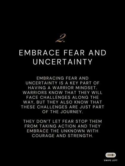 Embrace fear and uncertainty. A warrior knows that challenges are part of the journey and does not let fear stop them from taking action. Courage is moving forward despite the unknown.