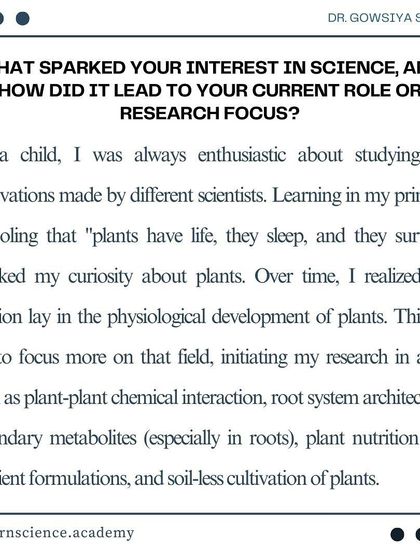 Our founder, Dr. Gowsiya Shaik, shares what sparked her interest in science. Her passion for the physiological development of plants is the driving force behind our research and teaching.