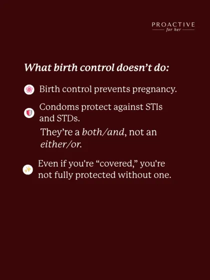 What birth control doesn't do: protect against STIs and STDs. Condoms are essential for full protection. It's a both/and, not an either/or.