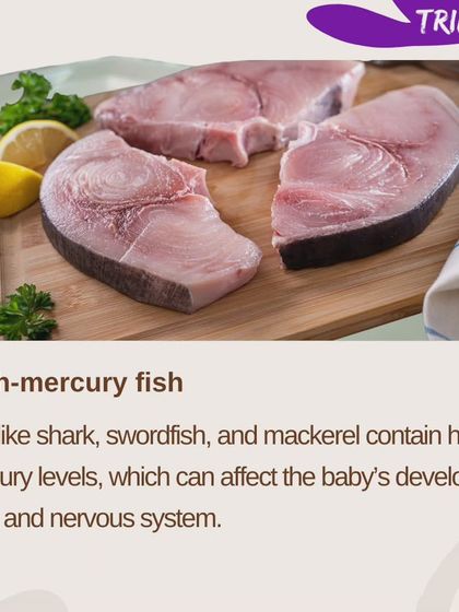 Avoid high-mercury fish like shark and swordfish, as the mercury can affect your baby's developing brain and nervous system.