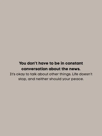 You don't have to be in constant conversation about the news. It's okay to talk about other things. Life doesn't stop, and neither should your peace.