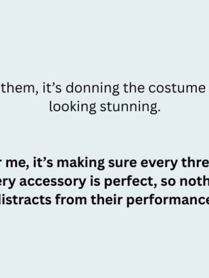 For my students, it's about looking stunning in their costumes. For me, it's about ensuring every thread and accessory is perfect, so that nothing distracts from their performance.