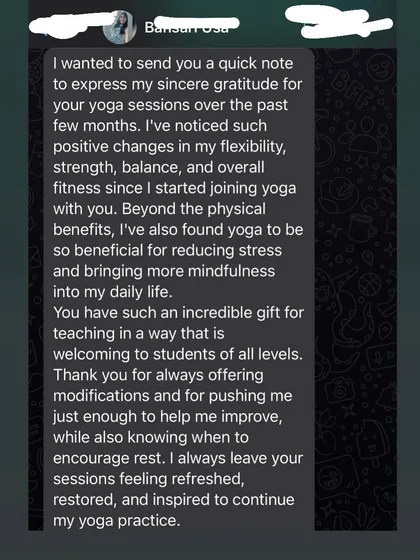 Your feedback means the world to me. This message from a student highlights how my classes helped her improve flexibility and strength, and also brought a sense of calm and mindfulness into her daily life.