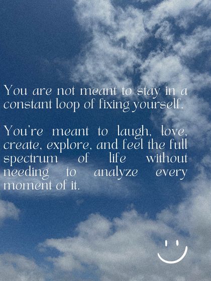 A gentle reminder that you are not meant to be in a constant loop of fixing yourself. You are meant to live, love, and feel the full spectrum of life.