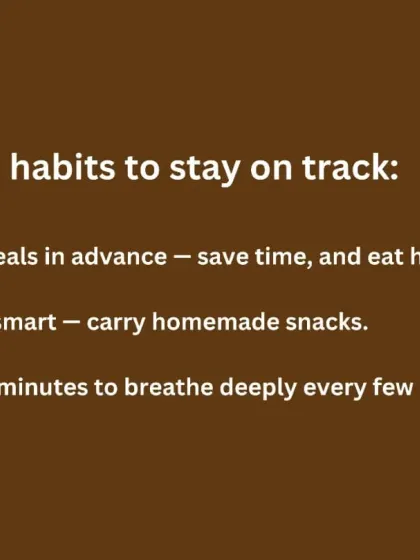 Here are some simple habits to stay on track during the program: prep meals in advance, snack smart with homemade snacks, and take 5 minutes to breathe deeply.