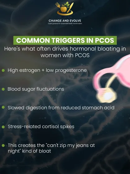For women with PCOS, common triggers for hormonal bloating include high estrogen, blood sugar fluctuations, and stress-related cortisol spikes.