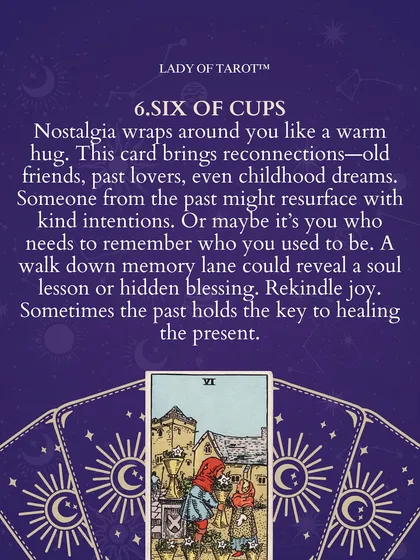 The Six of Cups card often appears when nostalgia is in the air. It can signal reconnections with old friends, past lovers, or even childhood dreams. Sometimes, looking back at the past is the key to healing the present and rekindling joy.