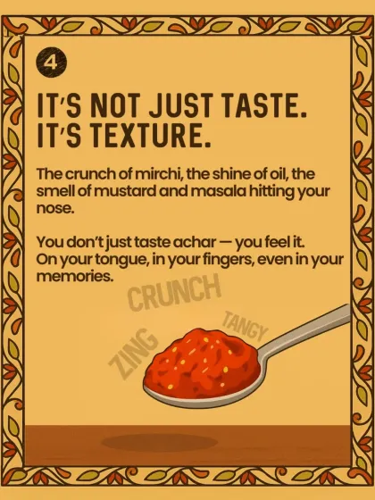 It's not just taste, it's texture. The crunch of mirchi, the shine of oil, the smell of mustard and masala hitting your nose. You don't just taste achar, you feel it.