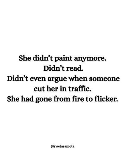 She didn't paint anymore. Didn't read. She had gone from fire to flicker. This captures the feeling of losing your passion and zest for life.