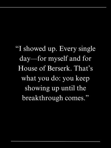 A quote on perseverance: "I showed up. Every single day—for myself and for House of Berserk. That's what you do: you keep showing up until the breakthrough comes."