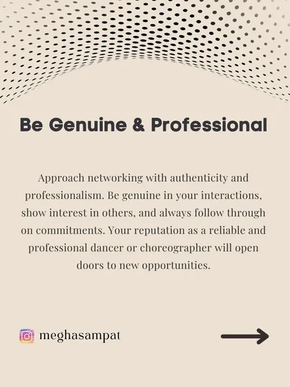 Approach every interaction with authenticity and professionalism. Your reputation as a reliable and committed dancer will open more doors than anything else. Always follow through on your commitments.