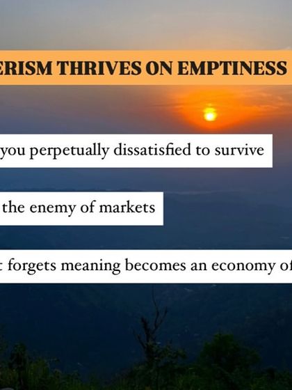 Consumerism thrives on emptiness. It must keep you perpetually dissatisfied to survive.