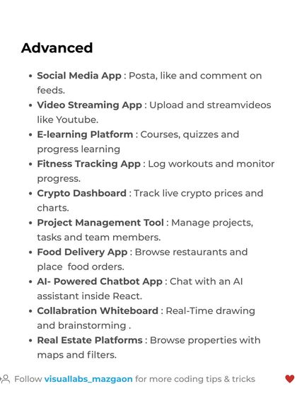 For advanced React developers, try building a Social Media App, a Video Streaming App like YouTube, or an AI-Powered Chatbot. These projects showcase high-level skills.