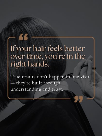 If your hair feels better over time, you're in the right hands. True results are built through understanding and trust, not just a single visit.