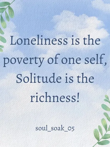 There is a profound difference between loneliness and solitude. Loneliness feels like a lack, while solitude is the richness of being with yourself and the universe within you.