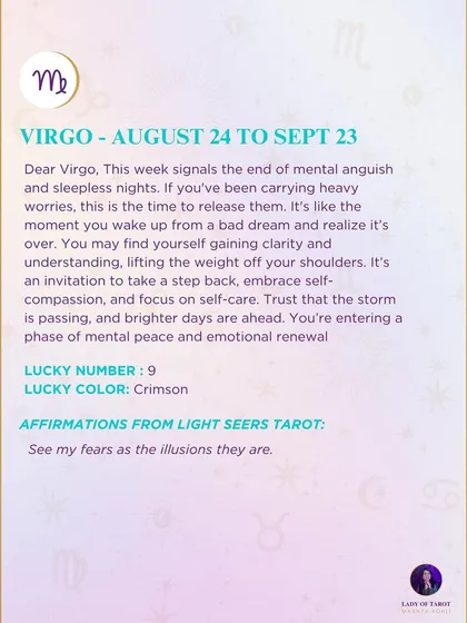 A weekly tarot prediction for Virgo. This week signals the end of mental anguish and sleepless nights. You are entering a phase of mental peace and emotional renewal.