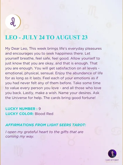 A weekly tarot prediction for Leo. This week brings life's everyday pleasures and encourages you to feel safe and good. Allow yourself to just know that you are okay, and that is enough. The cards bring good fortune.