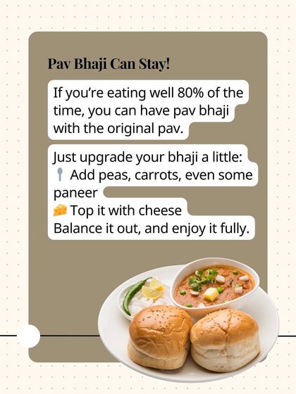 Pav Bhaji can stay! If you're eating well 80% of the time, you can enjoy it with the original pav. Just upgrade your bhaji by adding more veggies and some paneer.