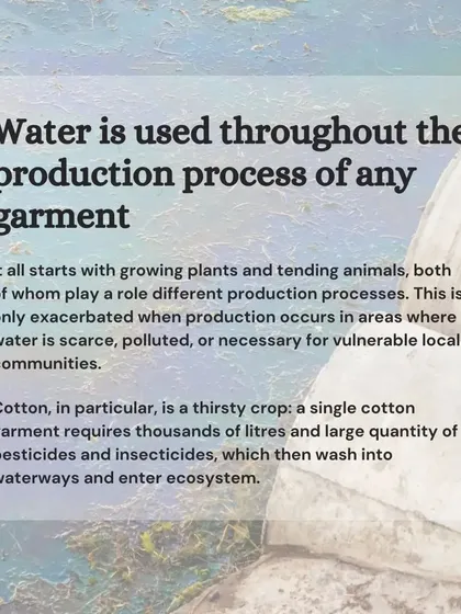 Water is used throughout a garment's production process, starting with water-intensive crops like cotton. Choosing natural dyes and sustainable fibers is a way to reduce this water footprint.