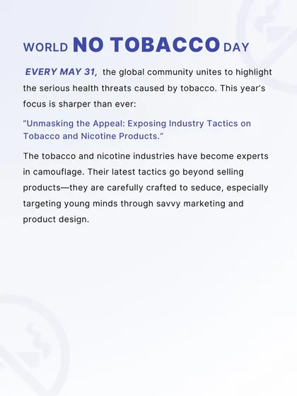 This year's World No Tobacco Day theme focuses on unmasking the industry's appeal to youth. We are highlighting how the tobacco and nicotine industries use savvy marketing and product design to seduce and addict young minds.