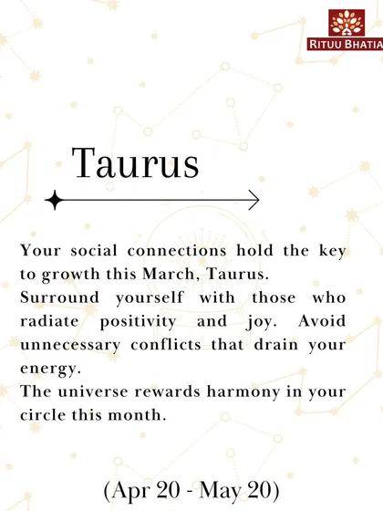 Taurus, your social connections hold the key to growth this March. Surround yourself with those who radiate positivity and joy, as the universe rewards harmony in your circle.