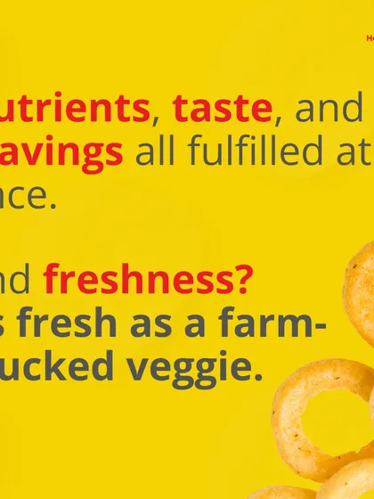 We deliver nutrients, taste, and craving satisfaction all at once. Our snacks are as fresh as a farm plucked veggie, ensuring pure goodness in every bite.