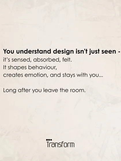 Design is not just seen. It is sensed, absorbed, and felt. It shapes behavior and creates emotion that stays with you long after you leave the room.