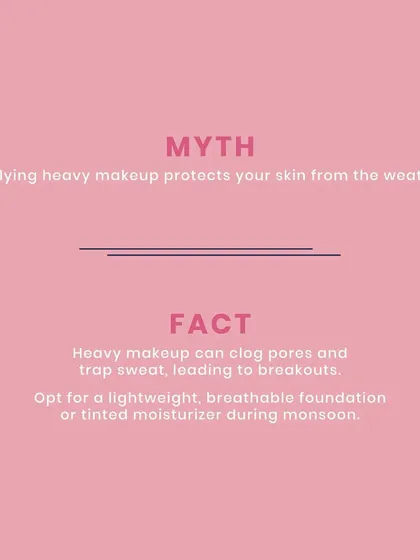 Myth: Applying heavy makeup protects your skin from the weather. Fact: Heavy makeup can clog pores and trap sweat, leading to breakouts. I suggest a lightweight, breathable foundation or tinted moisturizer, especially during monsoon.