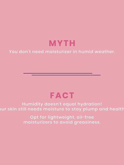Myth: You don't need moisturizer in humid weather. Fact: Humidity does not equal hydration. Your skin still needs moisture to stay plump and healthy, so I recommend opting for lightweight, oil-free moisturizers to avoid greasiness.
