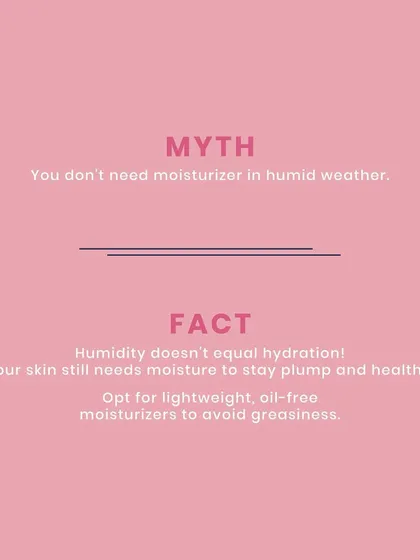 Myth: You don't need moisturizer in humid weather. Fact: Humidity does not equal hydration. Your skin still needs moisture to stay plump and healthy, so I recommend opting for lightweight, oil-free moisturizers to avoid greasiness.