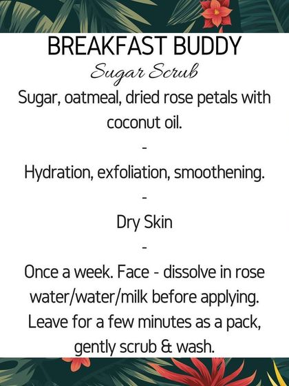Here are the details for my "Breakfast Buddy" sugar scrub. Made with oatmeal and dried rose petals, it's designed to hydrate and smoothen dry skin.