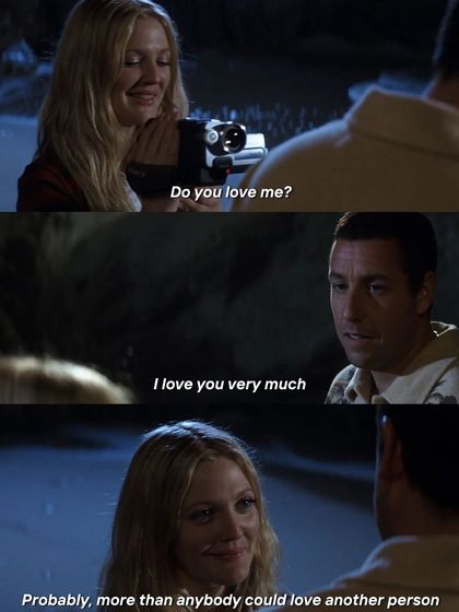 "Do you love me?" "I love you very much. Probably more than anybody could love another person." An unforgettable declaration of love from 50 First Dates.