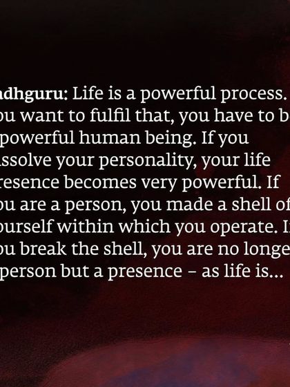 To fulfill the powerful process of life, you must become a powerful human being. This happens when you dissolve the shell of your personality and become a presence.