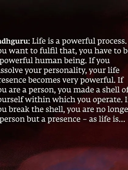 Sadhguru speaks on moving beyond the shell of your personality to become a powerful presence. When you break this shell, your life is no longer a limited operation but a powerful process, just as life itself is.