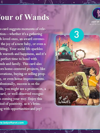 The Four of Wands suggests moments of celebration, whether it's a gathering with loved ones, a new baby, or a wedding. Your social life sparkles with warmth and happiness, and it's the perfect time to bond with friends and family.