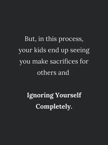 When you constantly sacrifice your own needs, your kids see you ignoring yourself. This teaches them to do the same.