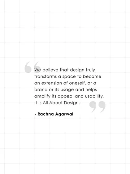 A quote from our founder, Rachna Agarwal: "We believe that design truly transforms a space to become an extension of oneself, or a brand or its usage and helps amplify its appeal and usability. It is All About Design."