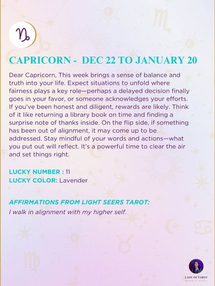 Dear Capricorn, this week brings a sense of balance and truth into your life. Expect situations to unfold where fairness plays a key role. If you've been honest and diligent, rewards are likely.