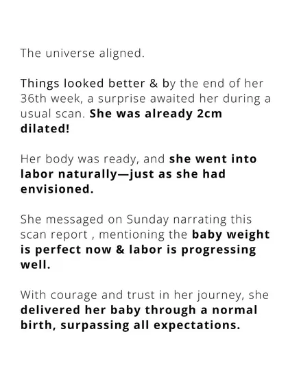 The universe aligned. By 36 weeks, her body was ready, and she went into labor naturally, just as she had envisioned, delivering her baby with courage and trust.