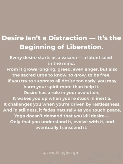 Desire isn't a distraction, it's the beginning of liberation. Yoga doesn't demand that you kill desire, only that you understand it, evolve with it, and eventually transcend it.