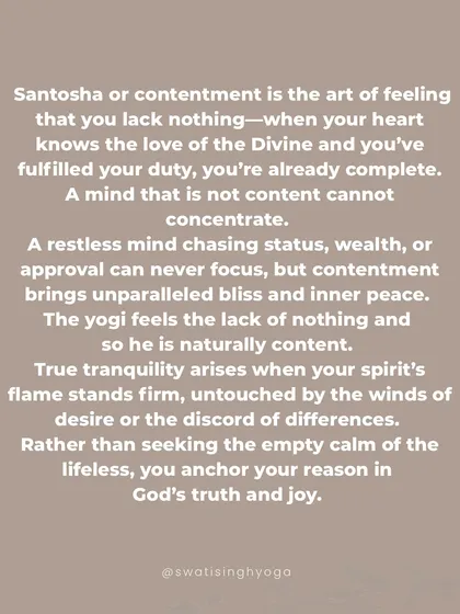 Santosha, or contentment, is the art of feeling that you lack nothing. True tranquility arises when your spirit's flame stands firm, untouched by the winds of desire.