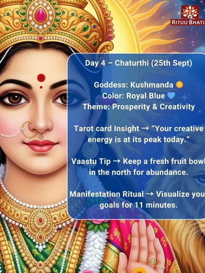 Day four of Navratri is dedicated to Goddess Kushmanda, who blesses us with prosperity and creativity. Your creative energy is at its peak today. To attract abundance, keep a fresh fruit bowl in the north and visualize your goals for eleven minutes.