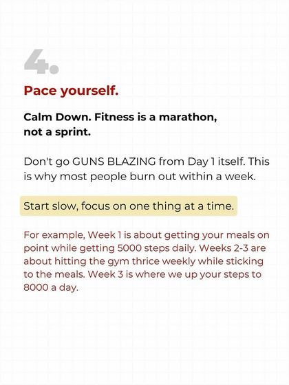 Step four: Pace yourself. Fitness is a marathon, not a sprint. Don't go all out from day one. Start slow, focus on one habit at a time, and build from there. This is how you avoid burnout.