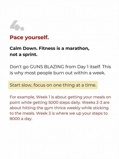 Step four: Pace yourself. Fitness is a marathon, not a sprint. Don't go all out from day one. Start slow, focus on one habit at a time, and build from there. This is how you avoid burnout.